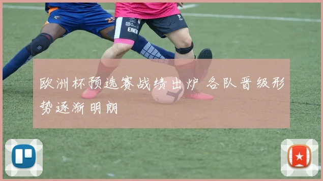 欧洲杯预选赛战绩出炉 各队晋级形势逐渐明朗