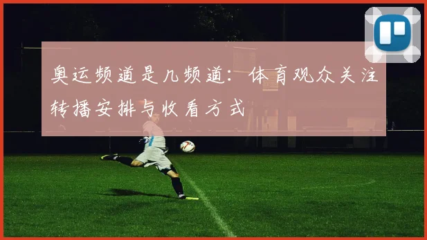 奥运频道是几频道:体育观众关注转播安排与收看方式