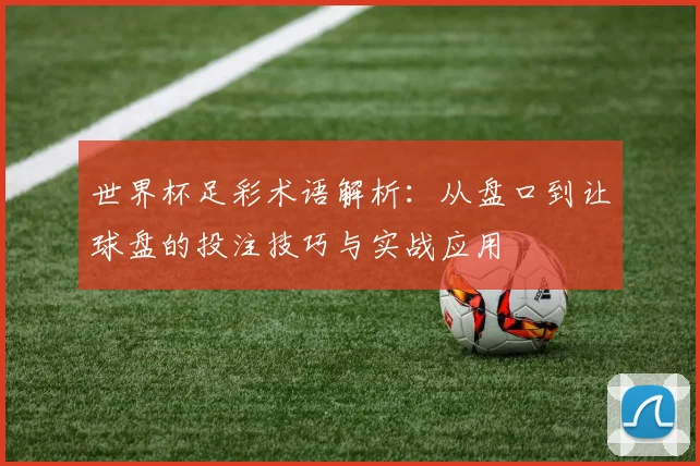 世界杯足彩术语解析：从盘口到让球盘的投注技巧与实战应用