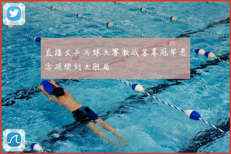 直播女乒乓球决赛激战落幕冠军悬念延续到决胜局