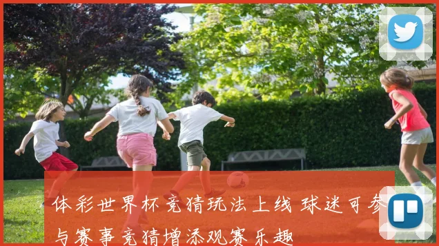 体彩世界杯竞猜玩法上线 球迷可参与赛事竞猜增添观赛乐趣
