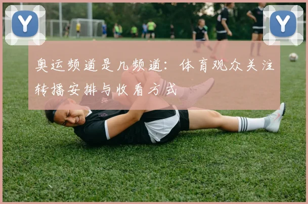 奥运频道是几频道:体育观众关注转播安排与收看方式