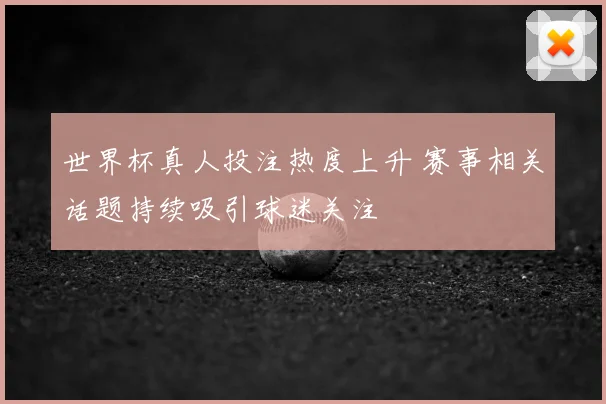 世界杯真人投注热度上升 赛事相关话题持续吸引球迷关注