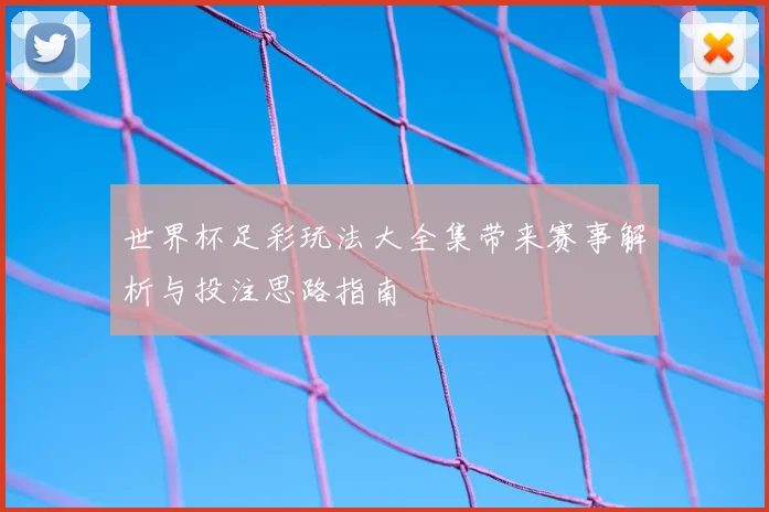世界杯足彩玩法大全集带来赛事解析与投注思路指南