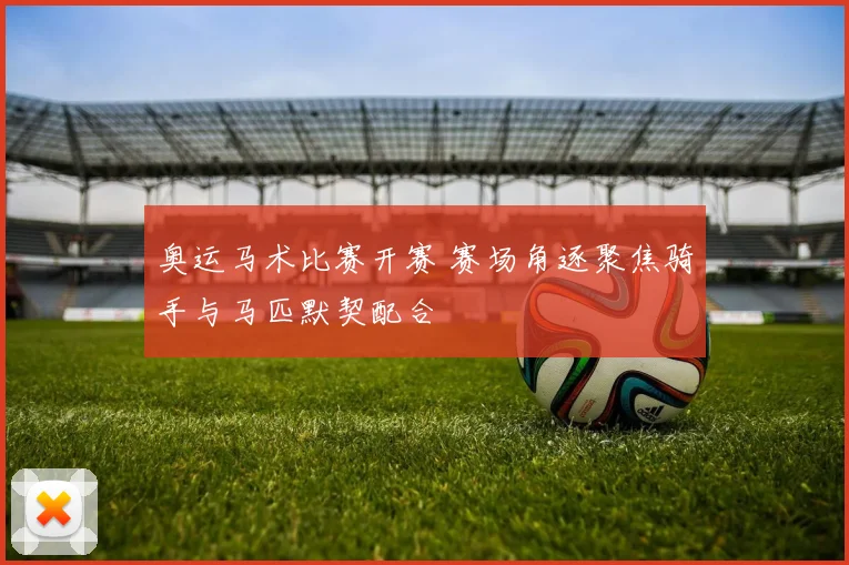 奥运马术比赛开赛 赛场角逐聚焦骑手与马匹默契配合