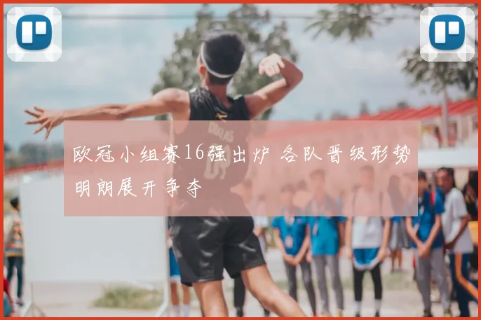 欧冠小组赛16强出炉 各队晋级形势明朗展开争夺