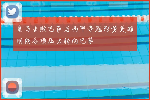 皇马击败巴萨后西甲争冠形势更趋明朗各项压力转向巴萨