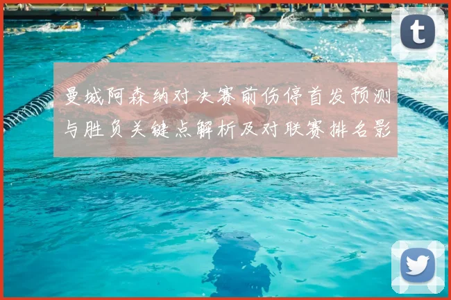 曼城阿森纳对决赛前伤停首发预测与胜负关键点解析及对联赛排名影响