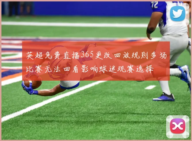 英超免费直播365更改回放规则多场比赛无法回看影响球迷观赛选择