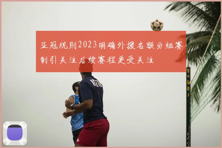 亚冠规则2023明确外援名额分组赛制引关注后续赛程更受关注