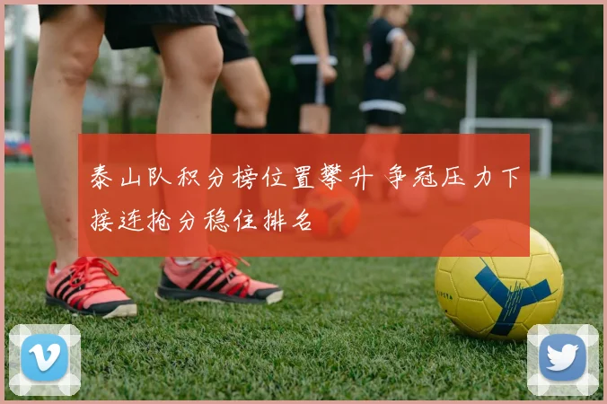 泰山队积分榜位置攀升 争冠压力下接连抢分稳住排名