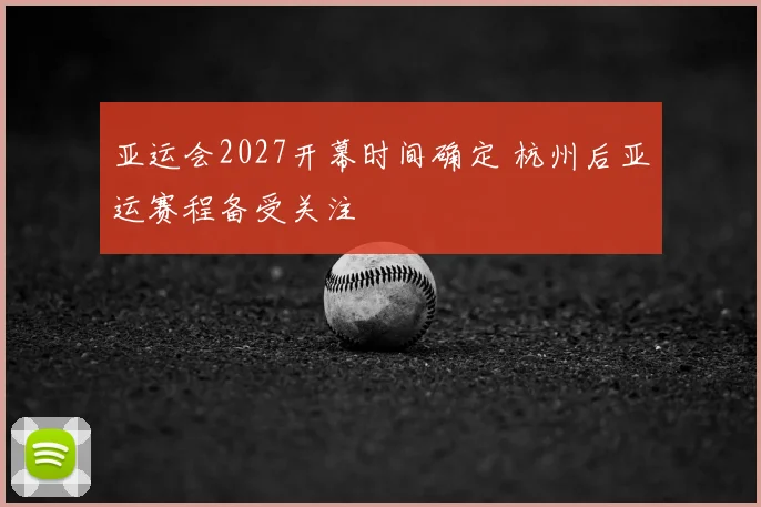 亚运会2027开幕时间确定 杭州后亚运赛程备受关注