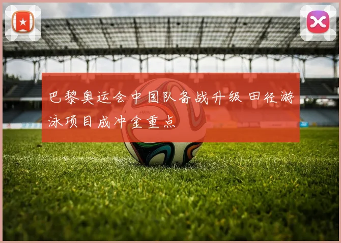 巴黎奥运会中国队备战升级 田径游泳项目成冲金重点