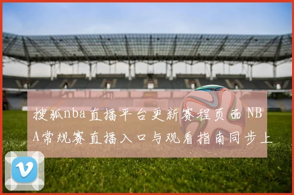 搜狐nba直播平台更新赛程页面 NBA常规赛直播入口与观看指南同步上线