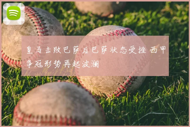 皇马击败巴萨后巴萨状态受挫 西甲争冠形势再起波澜