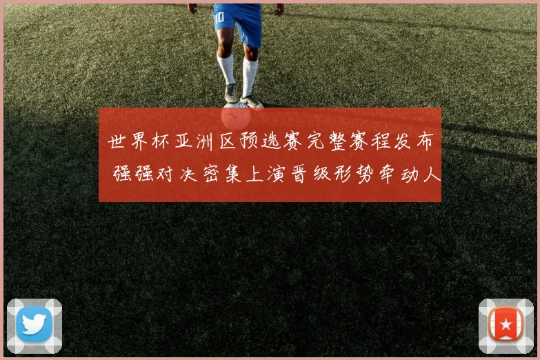 世界杯亚洲区预选赛完整赛程发布 强强对决密集上演晋级形势牵动人心