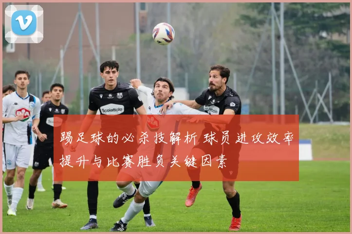 踢足球的必杀技解析 球员进攻效率提升与比赛胜负关键因素