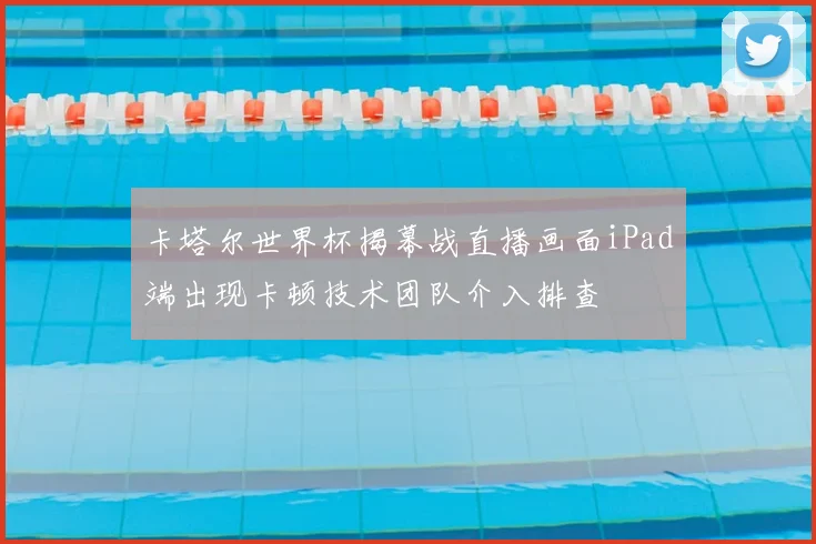 卡塔尔世界杯揭幕战直播画面iPad端出现卡顿技术团队介入排查