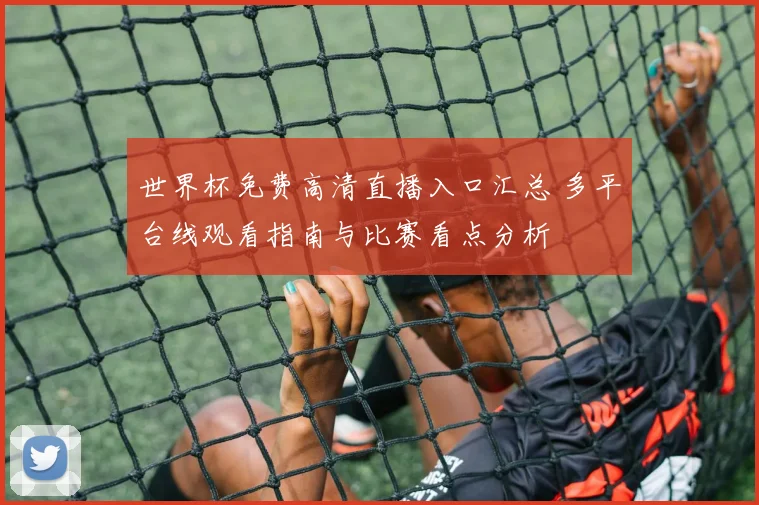 世界杯免费高清直播入口汇总 多平台线观看指南与比赛看点分析