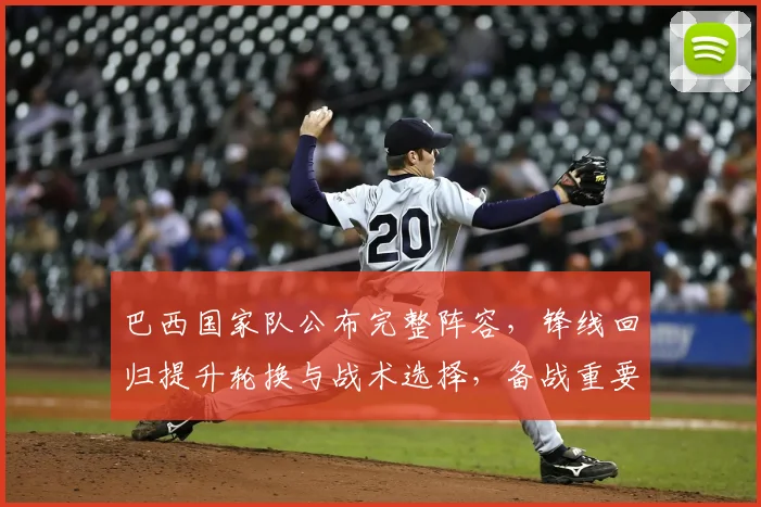 巴西国家队公布完整阵容，锋线回归提升轮换与战术选择，备战重要赛事