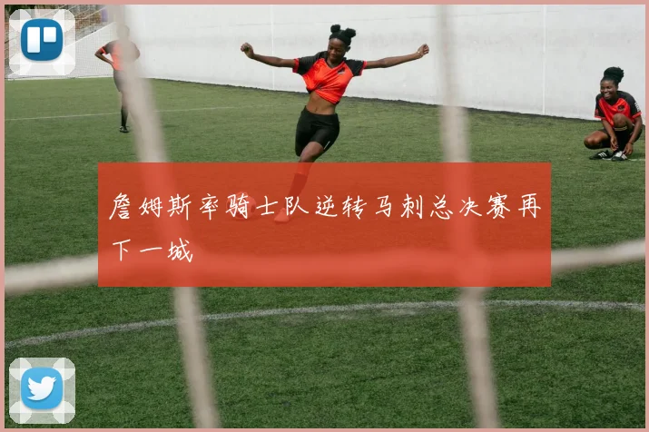 詹姆斯率骑士队逆转马刺总决赛再下一城