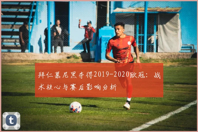 拜仁慕尼黑夺得2019-2020欧冠：战术核心与赛后影响分析
