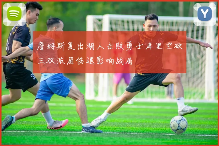 詹姆斯复出湖人击败勇士库里空砍三双浓眉伤退影响战局