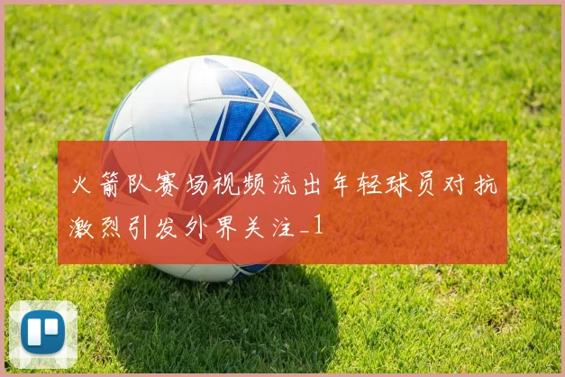 火箭队赛场视频流出年轻球员对抗激烈引发外界关注_1