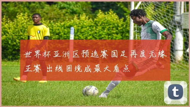 世界杯亚洲区预选赛国足再度无缘正赛 出线困境成最大看点