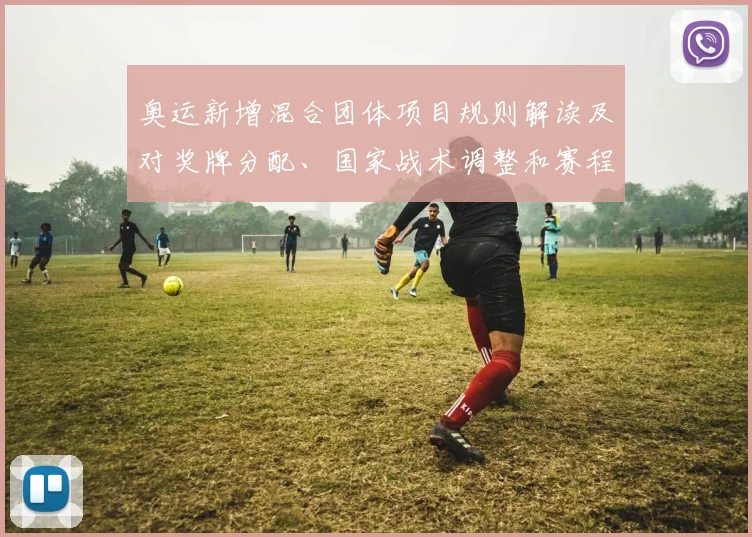 奥运新增混合团体项目规则解读及对奖牌分配、国家战术调整和赛程影响