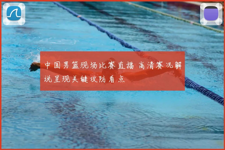 中国男篮现场比赛直播 高清赛况解说呈现关键攻防看点