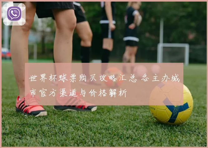 世界杯球票购买攻略汇总 各主办城市官方渠道与价格解析