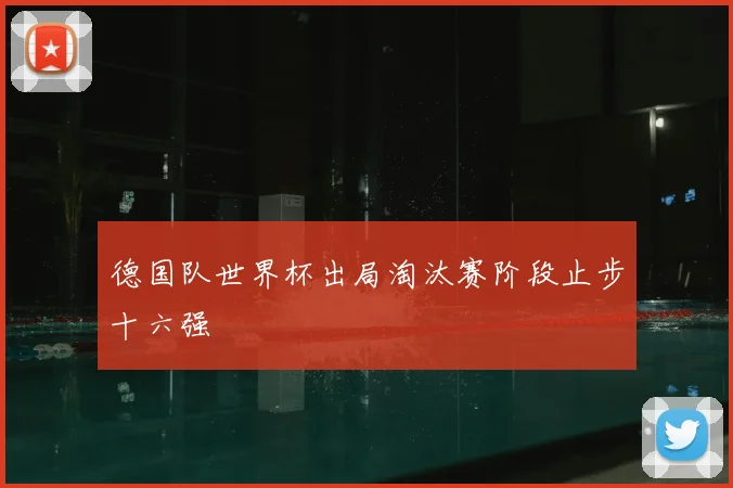 德国队世界杯出局淘汰赛阶段止步十六强