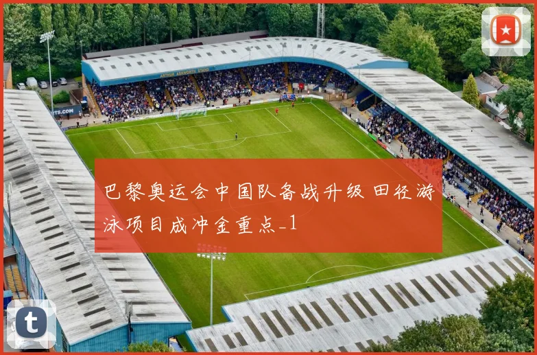 巴黎奥运会中国队备战升级 田径游泳项目成冲金重点_1
