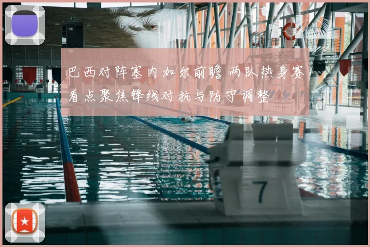 巴西对阵塞内加尔前瞻 两队热身赛看点聚焦锋线对抗与防守调整