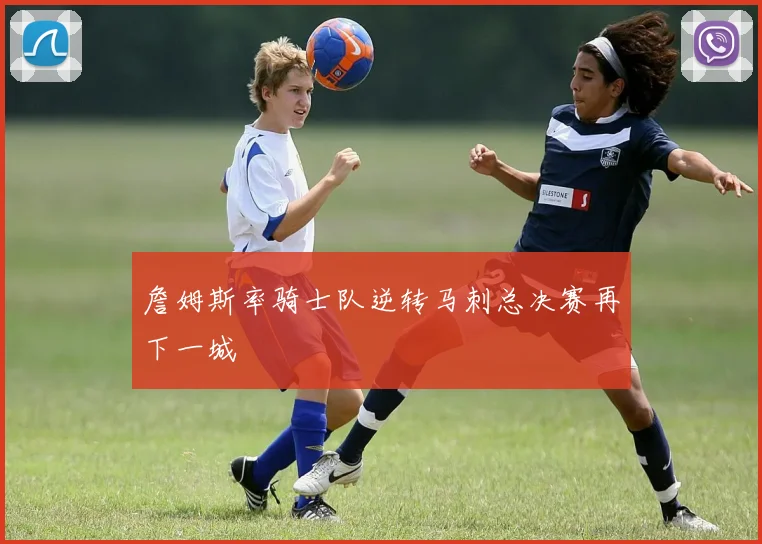 詹姆斯率骑士队逆转马刺总决赛再下一城