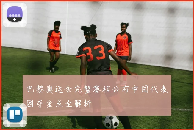 巴黎奥运会完整赛程公布中国代表团夺金点全解析