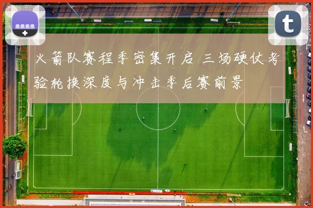 火箭队赛程季密集开启 三场硬仗考验轮换深度与冲击季后赛前景