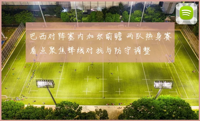 巴西对阵塞内加尔前瞻 两队热身赛看点聚焦锋线对抗与防守调整