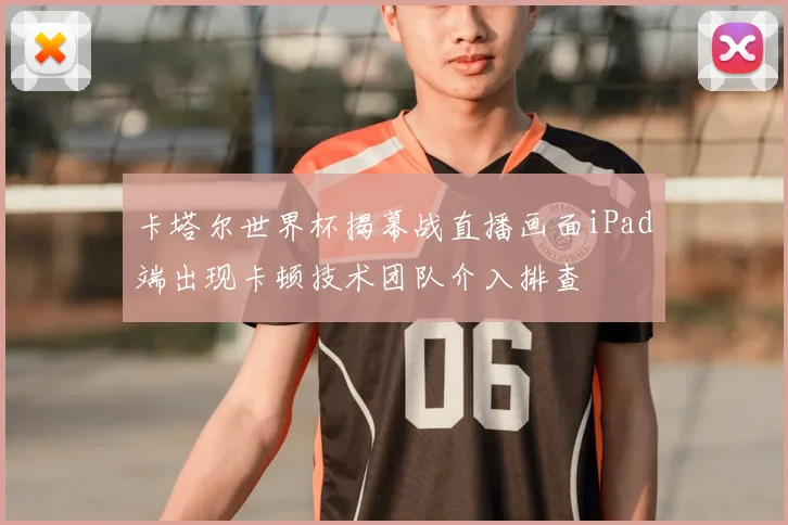 卡塔尔世界杯揭幕战直播画面iPad端出现卡顿技术团队介入排查