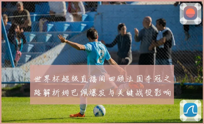 世界杯超级直播间回顾法国夺冠之路解析姆巴佩爆发与关键战役影响