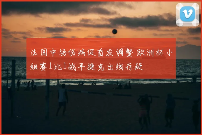 法国中场伤病促首发调整 欧洲杯小组赛1比1战平捷克出线存疑