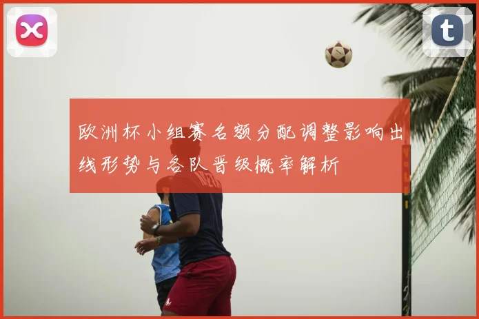 欧洲杯小组赛名额分配调整影响出线形势与各队晋级概率解析