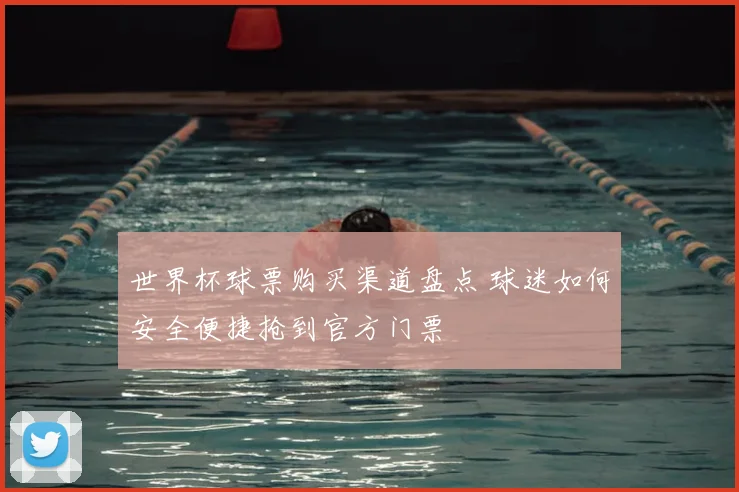 世界杯球票购买渠道盘点 球迷如何安全便捷抢到官方门票