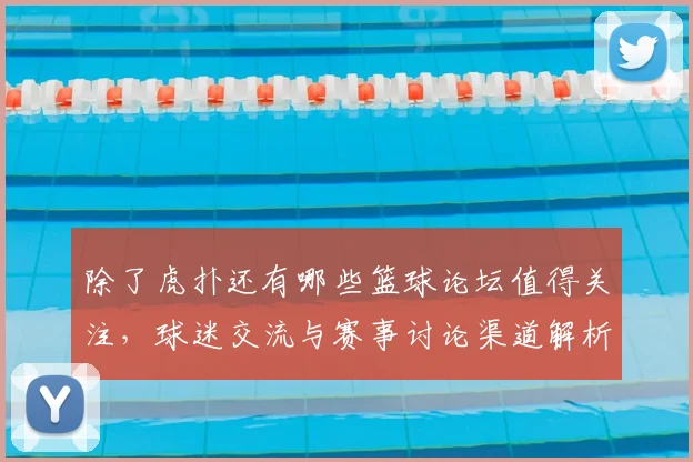 除了虎扑还有哪些篮球论坛值得关注，球迷交流与赛事讨论渠道解析
