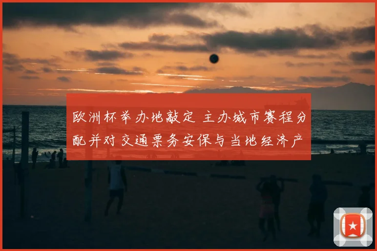 欧洲杯举办地敲定 主办城市赛程分配并对交通票务安保与当地经济产生影响