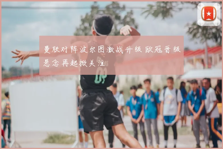 曼联对阵波尔图激战升级 欧冠晋级悬念再起掀关注