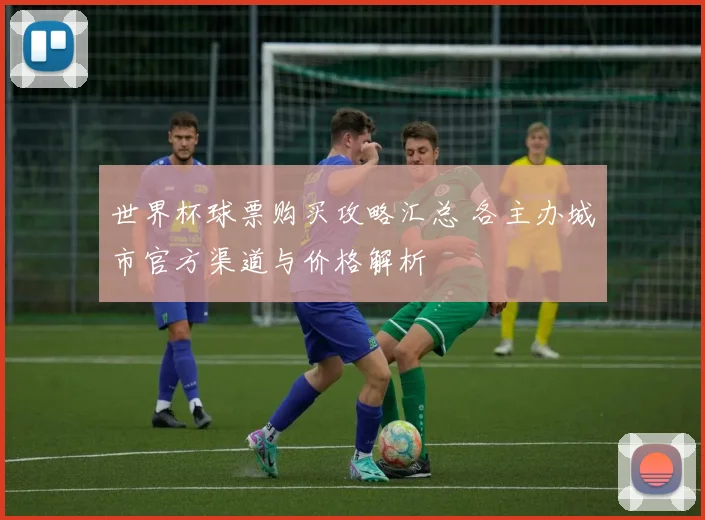 世界杯球票购买攻略汇总 各主办城市官方渠道与价格解析