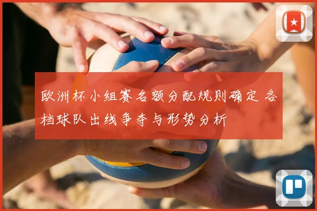 欧洲杯小组赛名额分配规则确定 各档球队出线争夺与形势分析
