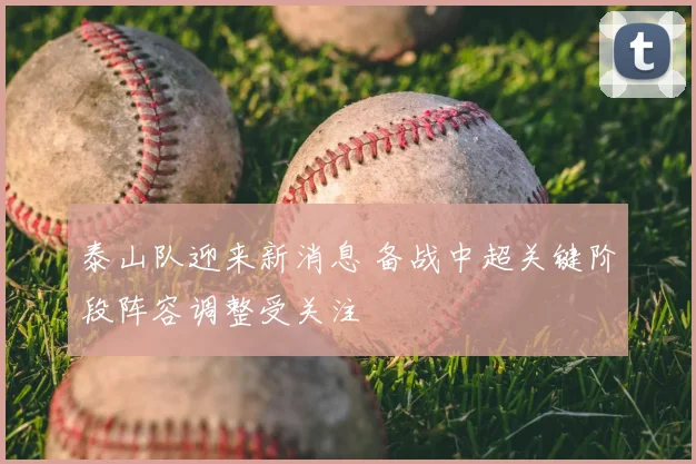 泰山队迎来新消息 备战中超关键阶段阵容调整受关注